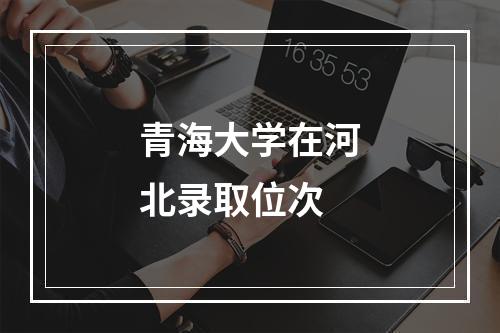 青海大学在河北录取位次