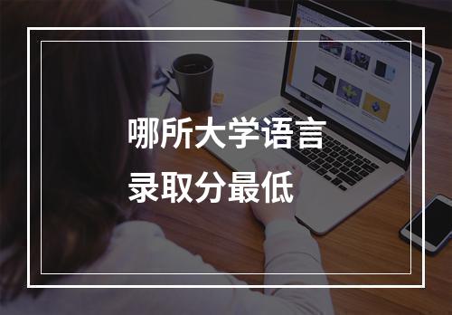 哪所大学语言录取分最低