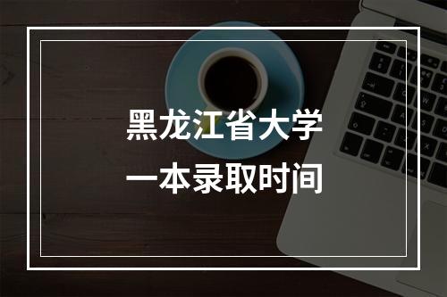 黑龙江省大学一本录取时间