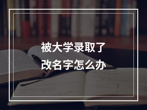 被大学录取了改名字怎么办