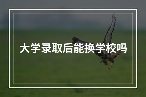 大学录取后能换学校吗