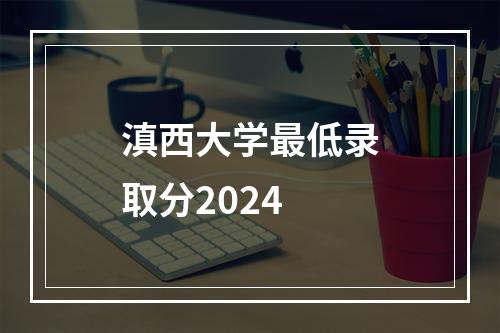 滇西大学最低录取分2024