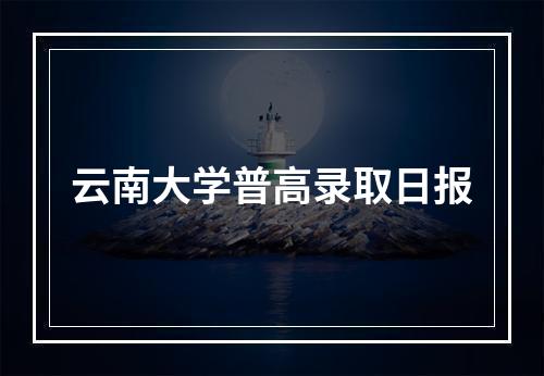 云南大学普高录取日报