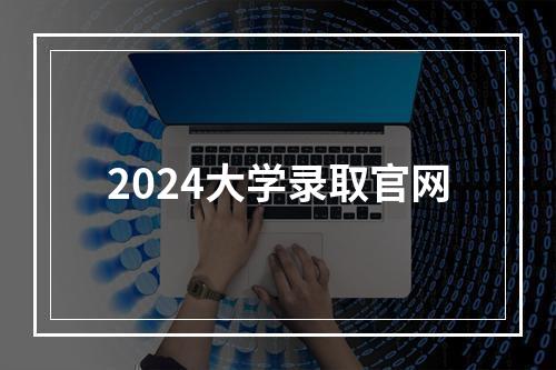 2024大学录取官网