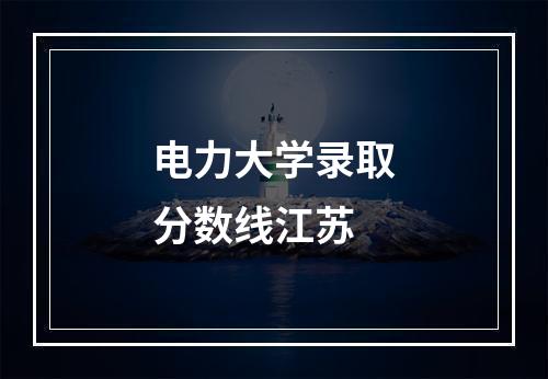 电力大学录取分数线江苏