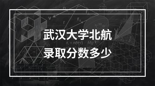 武汉大学北航录取分数多少