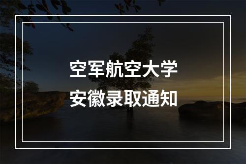 空军航空大学安徽录取通知