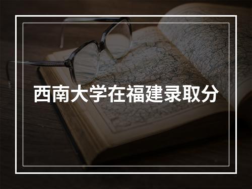 西南大学在福建录取分