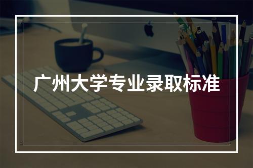 广州大学专业录取标准