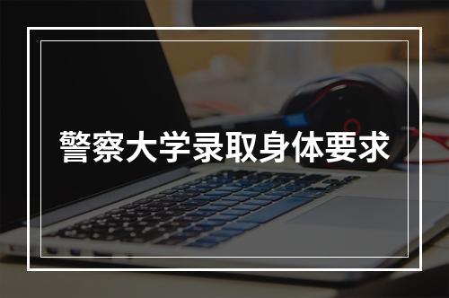 警察大学录取身体要求