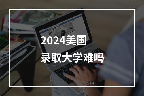 2024美国录取大学难吗