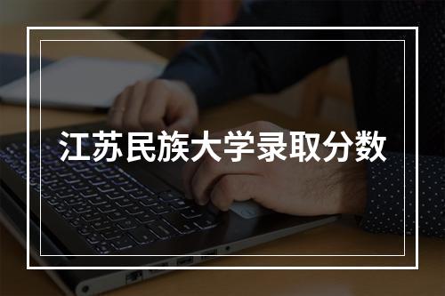 江苏民族大学录取分数