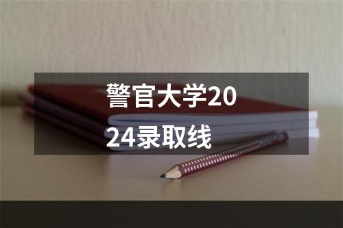 警官大学2024录取线