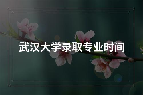 武汉大学录取专业时间