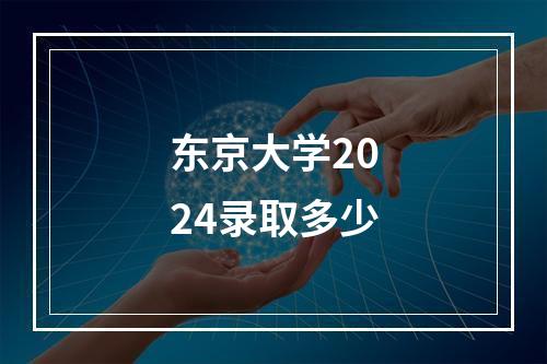 东京大学2024录取多少