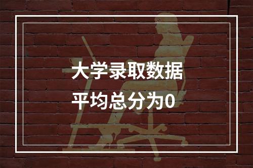 大学录取数据平均总分为0