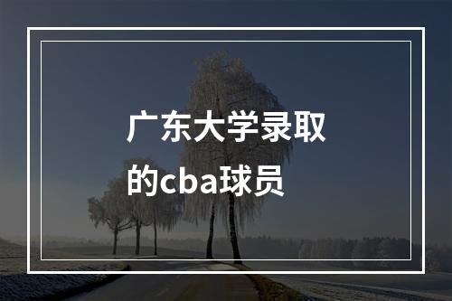 广东大学录取的cba球员