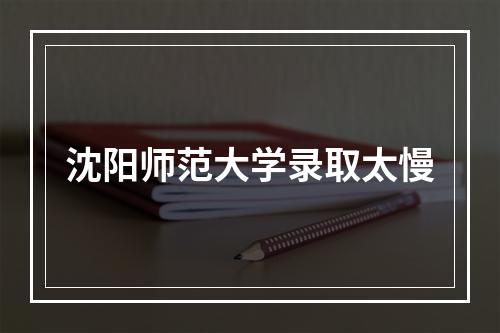 沈阳师范大学录取太慢