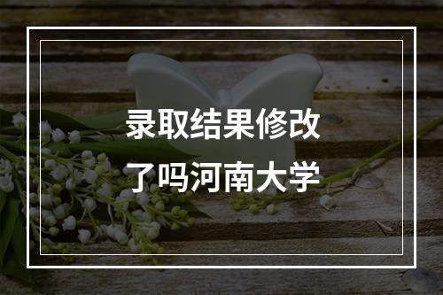 录取结果修改了吗河南大学