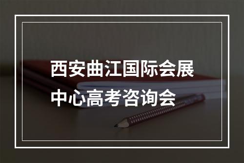 西安曲江国际会展中心高考咨询会