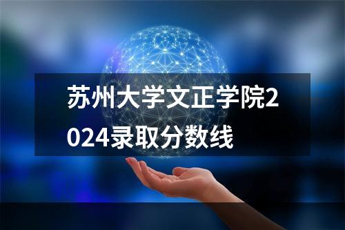 苏州大学文正学院2024录取分数线