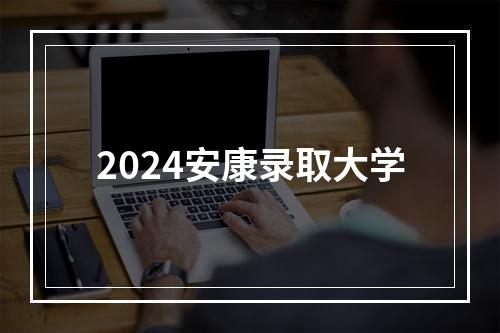 2024安康录取大学