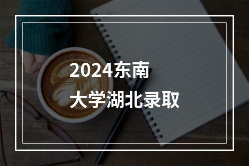 2024东南大学湖北录取