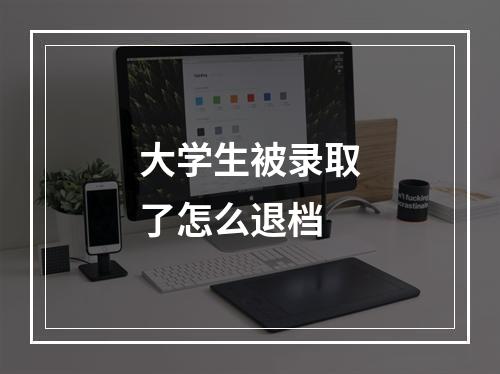 大学生被录取了怎么退档