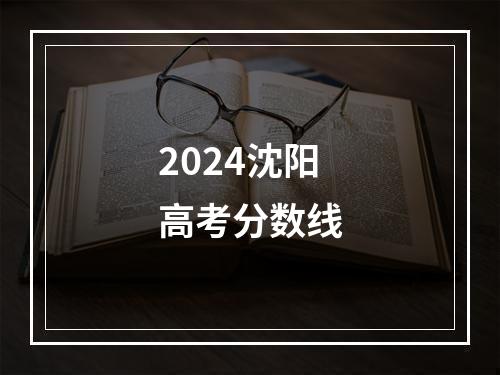 2024沈阳高考分数线