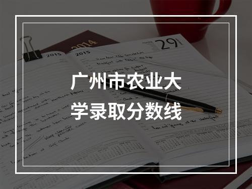 广州市农业大学录取分数线