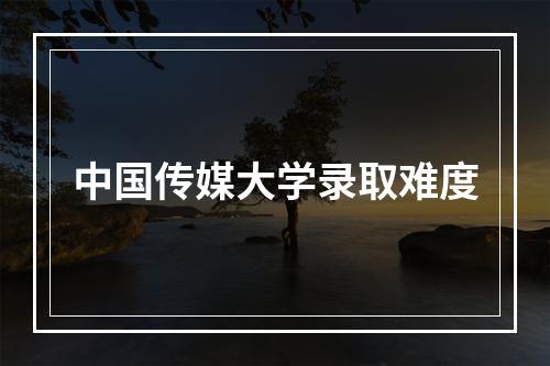 中国传媒大学录取难度