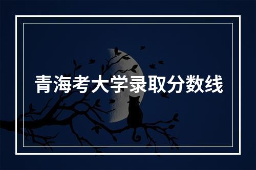 青海考大学录取分数线