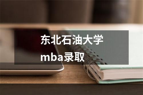 东北石油大学mba录取