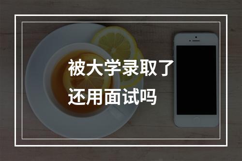 被大学录取了还用面试吗