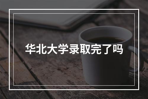 华北大学录取完了吗