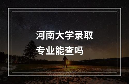 河南大学录取专业能查吗