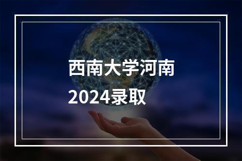 西南大学河南2024录取