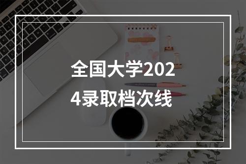 全国大学2024录取档次线