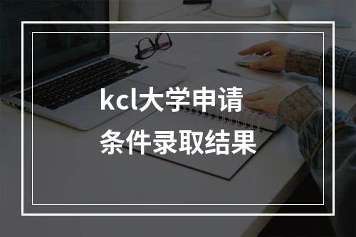 kcl大学申请条件录取结果