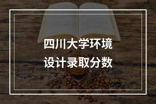 四川大学环境设计录取分数