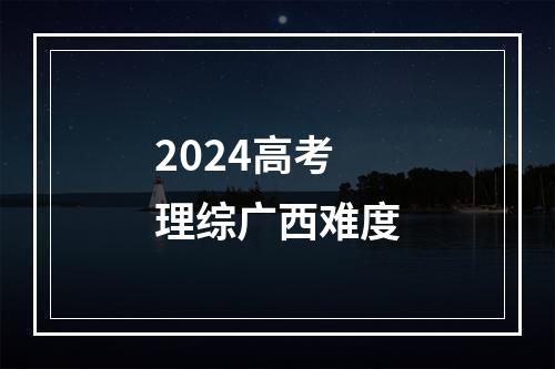 2024高考理综广西难度