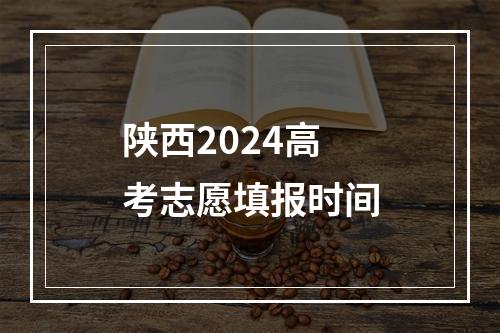 陕西2024高考志愿填报时间