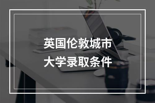 英国伦敦城市大学录取条件