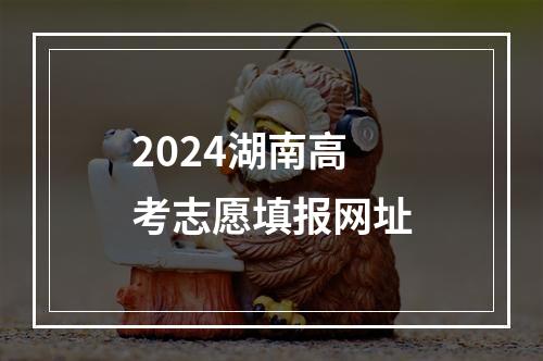 2024湖南高考志愿填报网址