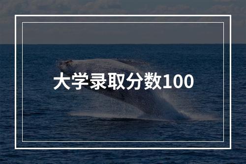 大学录取分数100