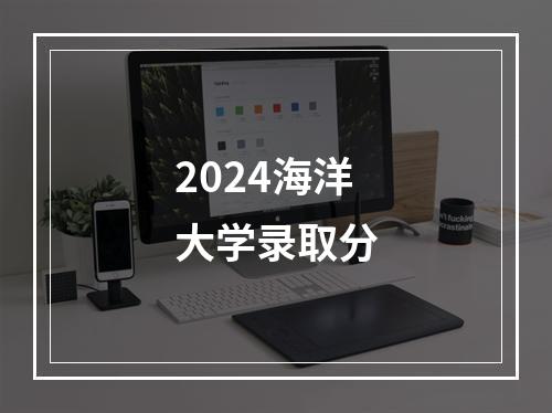 2024海洋大学录取分