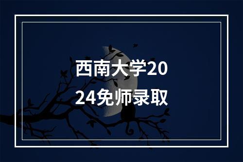 西南大学2024免师录取