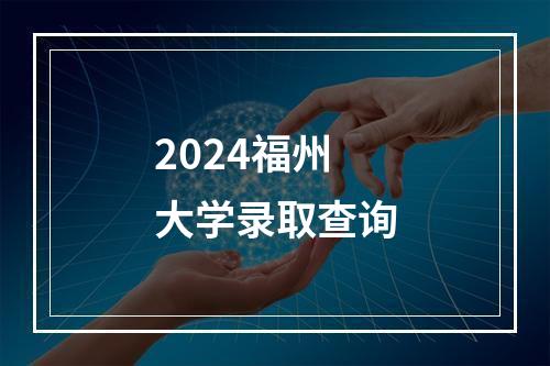 2024福州大学录取查询