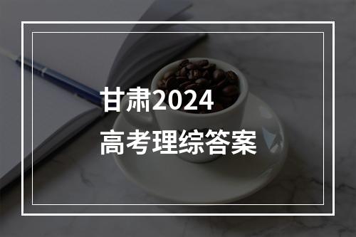 甘肃2024高考理综答案