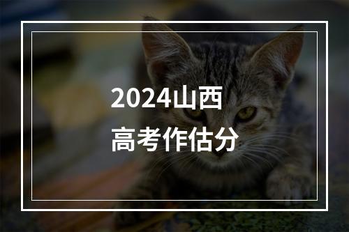 2024山西高考作估分